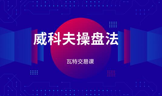 【瓦特交易课】《价量经典 威科夫操盘法》网盘课程下载